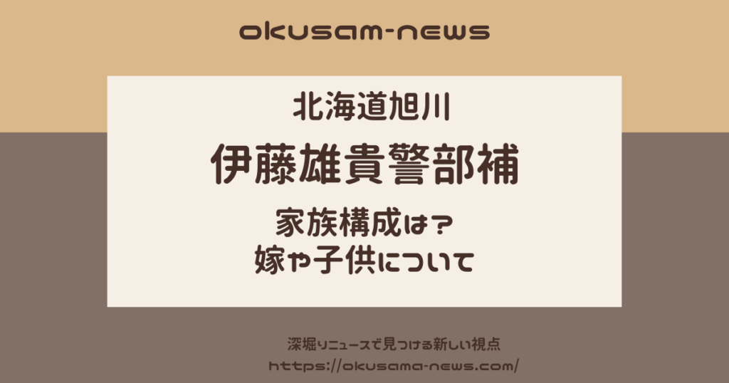 【北海道旭川】伊藤雄貴警部補に妻や子供はいるの？家族構成は？