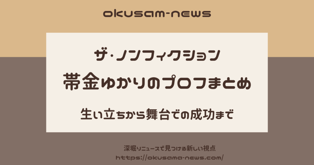 【ザ・ノンフィクション】帯金ゆかりのプロフまとめ！生い立ちから舞台での成功まで